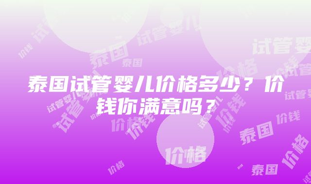 泰国试管婴儿价格多少？价钱你满意吗？