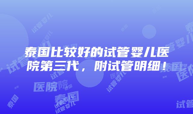 泰国比较好的试管婴儿医院第三代，附试管明细！