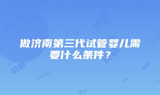 做济南第三代试管婴儿需要什么条件？