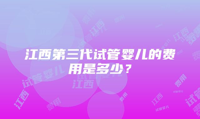 江西第三代试管婴儿的费用是多少？