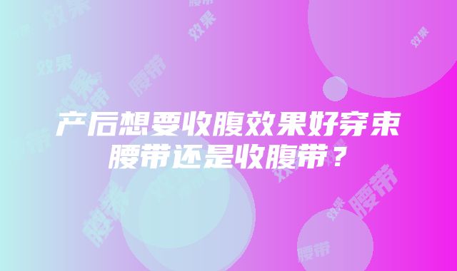 产后想要收腹效果好穿束腰带还是收腹带？