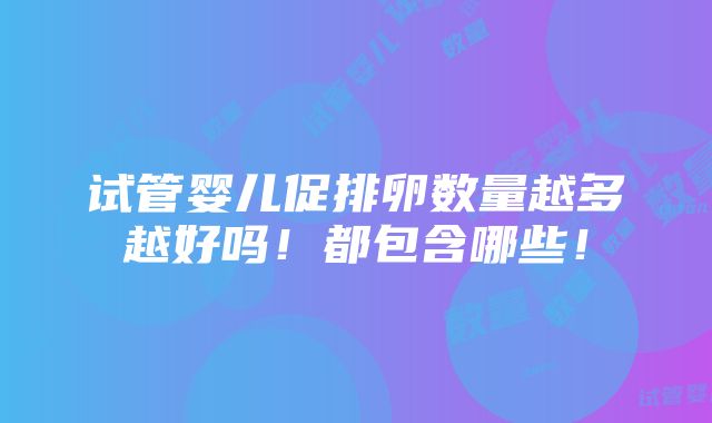 试管婴儿促排卵数量越多越好吗！都包含哪些！