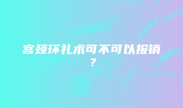 宫颈环扎术可不可以报销？