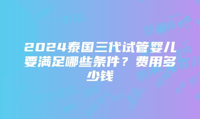 2024泰国三代试管婴儿要满足哪些条件？费用多少钱