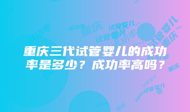 重庆三代试管婴儿的成功率是多少？成功率高吗？