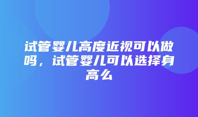 试管婴儿高度近视可以做吗，试管婴儿可以选择身高么