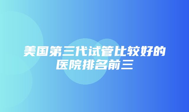 美国第三代试管比较好的医院排名前三