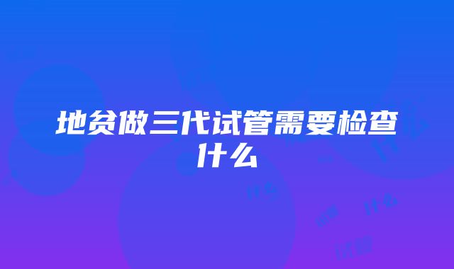 地贫做三代试管需要检查什么