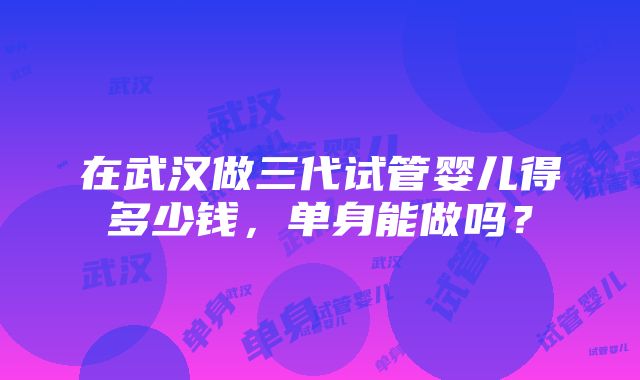 在武汉做三代试管婴儿得多少钱，单身能做吗？