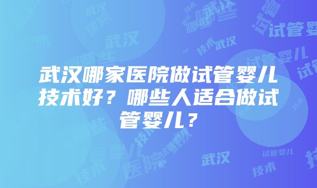 武汉哪家医院做试管婴儿技术好？哪些人适合做试管婴儿？