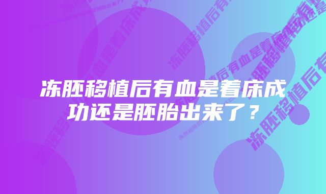 冻胚移植后有血是着床成功还是胚胎出来了？