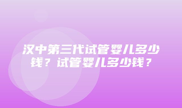 汉中第三代试管婴儿多少钱？试管婴儿多少钱？