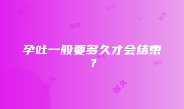 孕吐一般要多久才会结束？