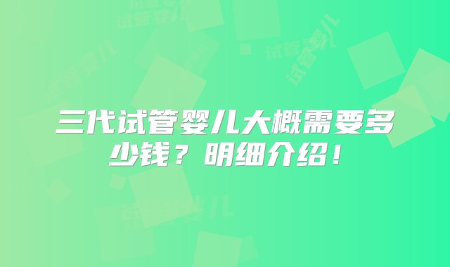 三代试管婴儿大概需要多少钱？明细介绍！