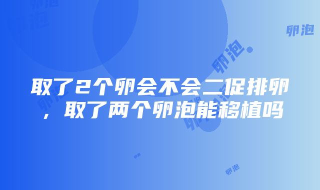 取了2个卵会不会二促排卵，取了两个卵泡能移植吗