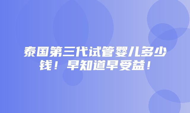 泰国第三代试管婴儿多少钱！早知道早受益！