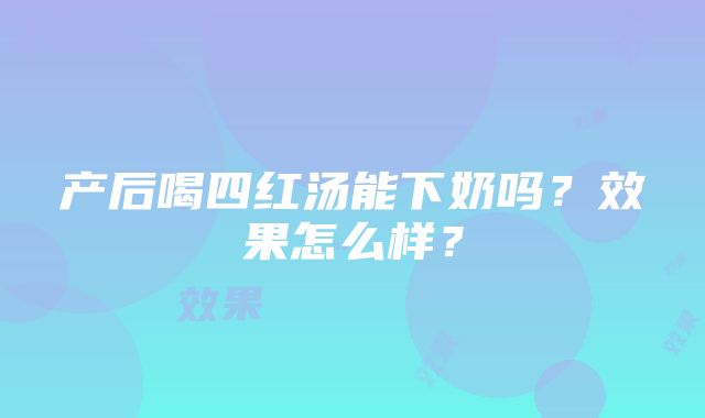 产后喝四红汤能下奶吗？效果怎么样？