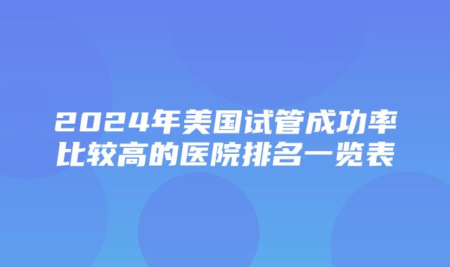 2024年美国试管成功率比较高的医院排名一览表