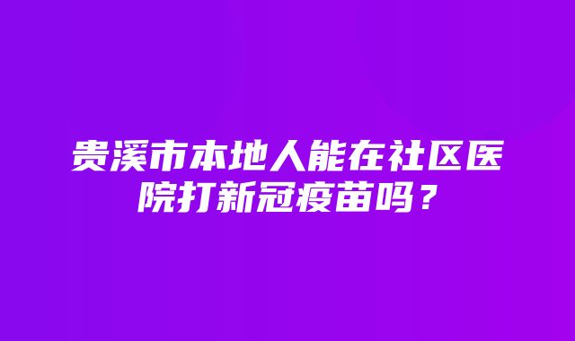 贵溪市本地人能在社区医院打新冠疫苗吗？