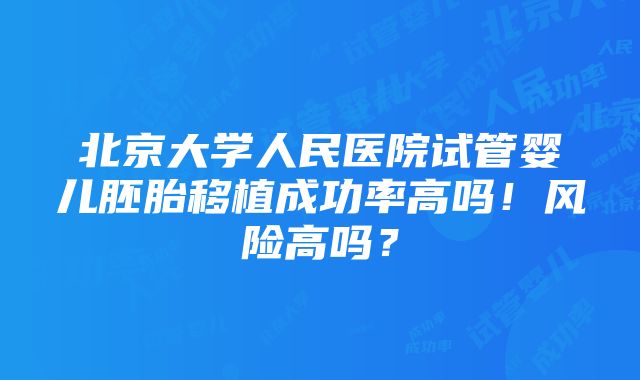 北京大学人民医院试管婴儿胚胎移植成功率高吗！风险高吗？