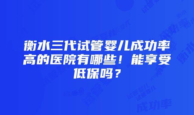 衡水三代试管婴儿成功率高的医院有哪些！能享受低保吗？