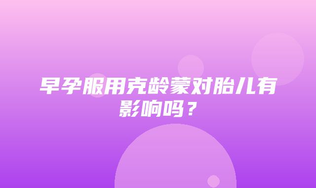 早孕服用克龄蒙对胎儿有影响吗？