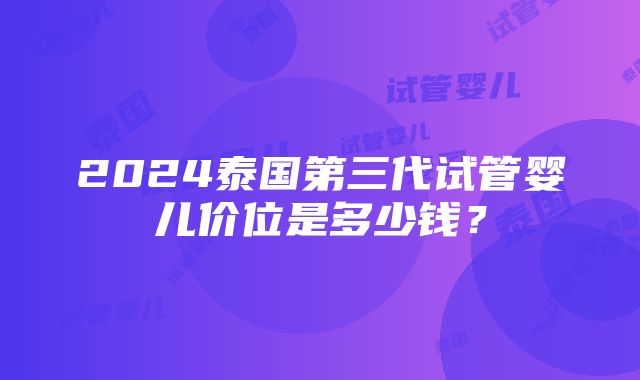 2024泰国第三代试管婴儿价位是多少钱？