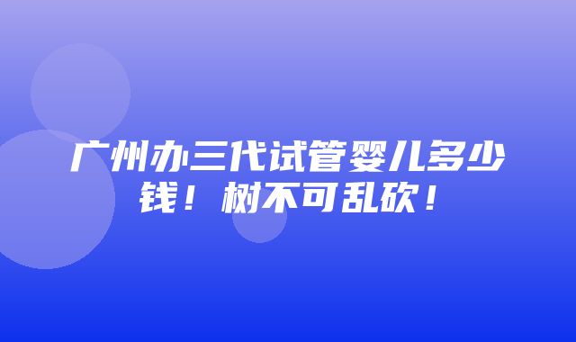 广州办三代试管婴儿多少钱！树不可乱砍！