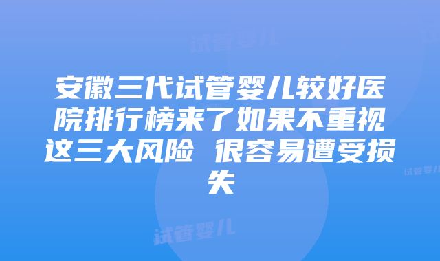 安徽三代试管婴儿较好医院排行榜来了如果不重视这三大风险 很容易遭受损失