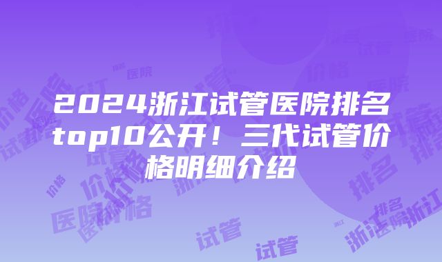 2024浙江试管医院排名top10公开！三代试管价格明细介绍