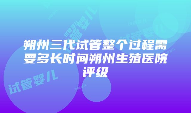 朔州三代试管整个过程需要多长时间朔州生殖医院评级