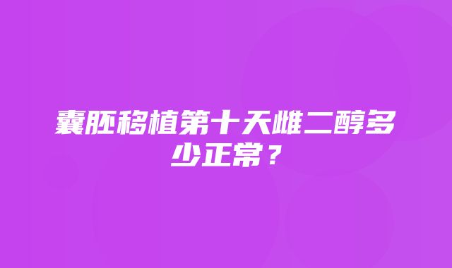 囊胚移植第十天雌二醇多少正常？