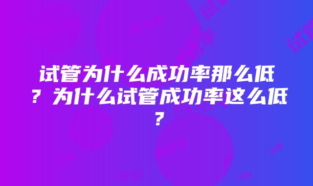 试管为什么成功率那么低？为什么试管成功率这么低？