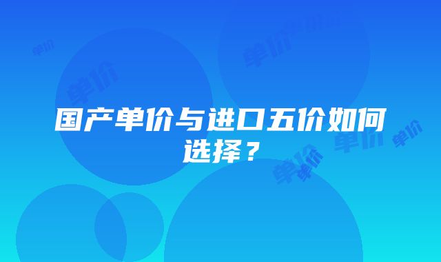 国产单价与进口五价如何选择？