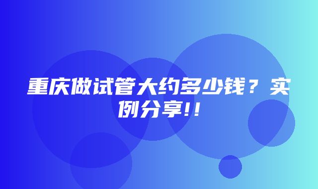 重庆做试管大约多少钱？实例分享!！