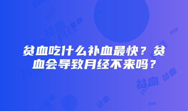 贫血吃什么补血最快？贫血会导致月经不来吗？