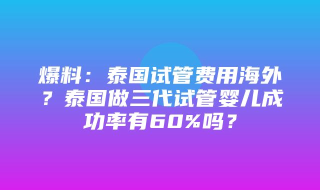 爆料：泰国试管费用海外？泰国做三代试管婴儿成功率有60%吗？