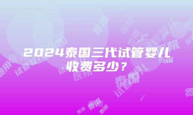 2024泰国三代试管婴儿收费多少？