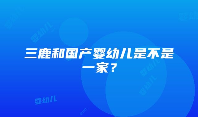 三鹿和国产婴幼儿是不是一家？