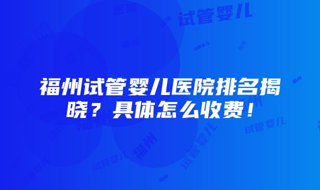 福州试管婴儿医院排名揭晓？具体怎么收费！