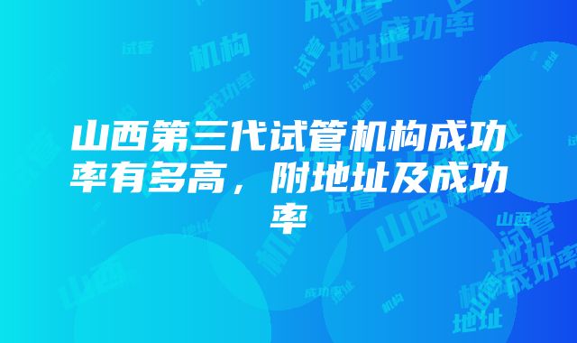 山西第三代试管机构成功率有多高，附地址及成功率