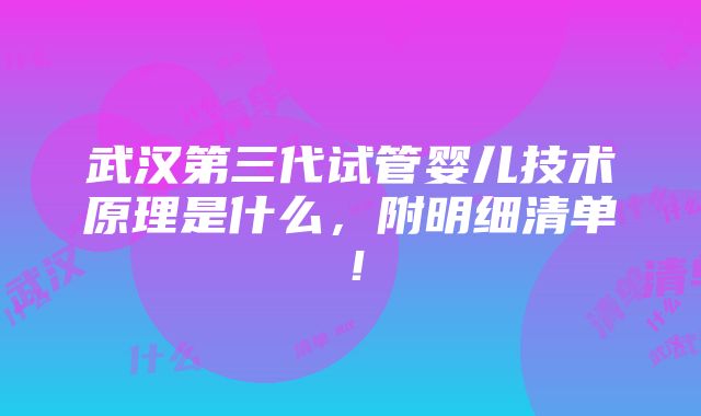 武汉第三代试管婴儿技术原理是什么，附明细清单！