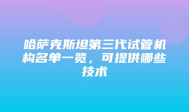 哈萨克斯坦第三代试管机构名单一览，可提供哪些技术