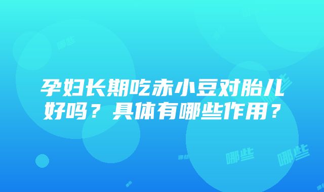 孕妇长期吃赤小豆对胎儿好吗？具体有哪些作用？