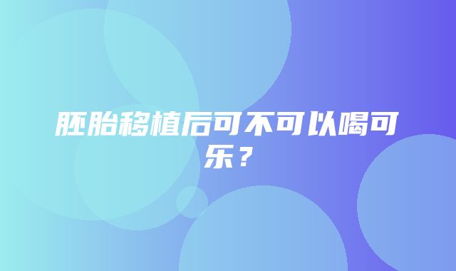 胚胎移植后可不可以喝可乐？