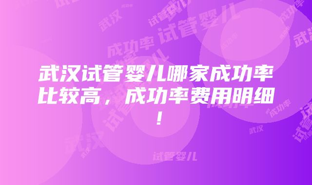 武汉试管婴儿哪家成功率比较高，成功率费用明细！