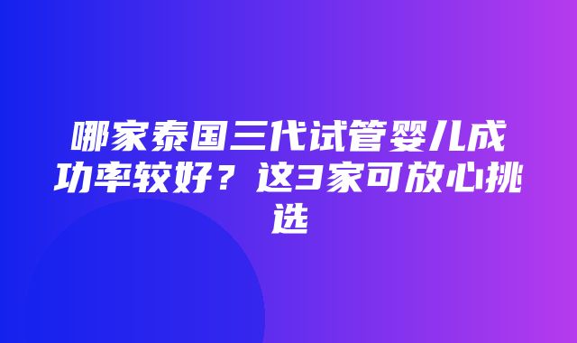 哪家泰国三代试管婴儿成功率较好？这3家可放心挑选