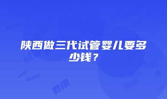 陕西做三代试管婴儿要多少钱？