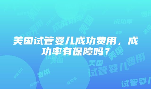 美国试管婴儿成功费用，成功率有保障吗？