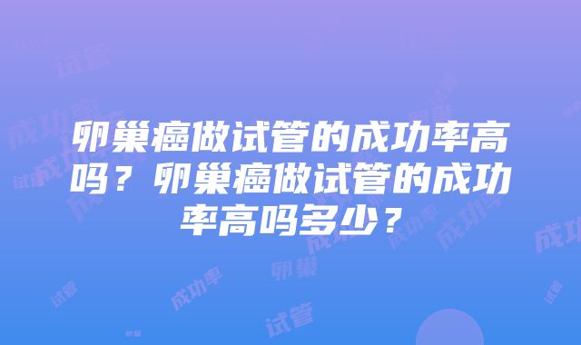 卵巢癌做试管的成功率高吗？卵巢癌做试管的成功率高吗多少？